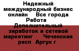 Надежный международный бизнес-онлайн. - Все города Работа » Дополнительный заработок и сетевой маркетинг   . Чеченская респ.,Аргун г.